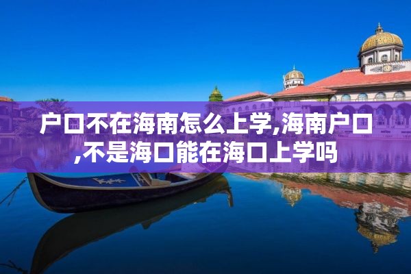 户口不在海南怎么上学,海南户口,不是海口能在海口上学吗