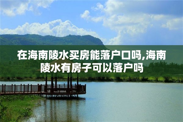 在海南陵水买房能落户口吗,海南陵水有房子可以落户吗