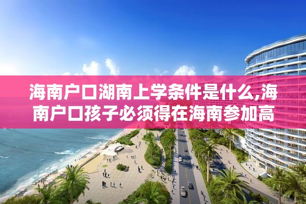 海南户口湖南上学条件是什么,海南户口孩子必须得在海南参加高考吗