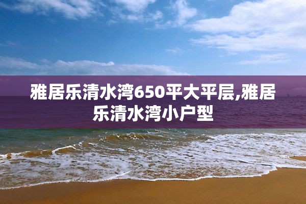 雅居乐清水湾650平大平层,雅居乐清水湾小户型