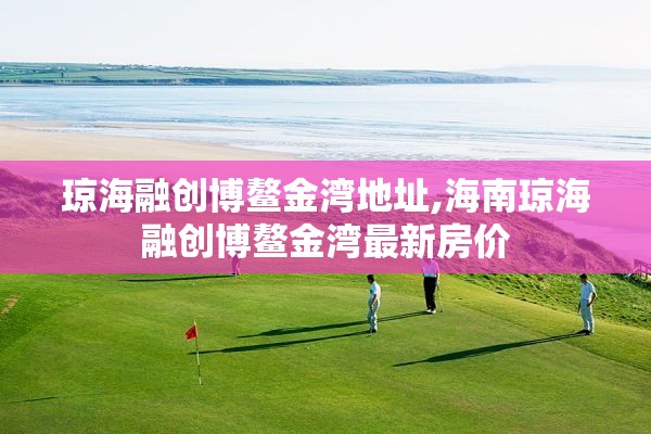 琼海融创博鳌金湾地址,海南琼海融创博鳌金湾最新房价