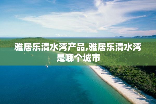 雅居乐清水湾产品,雅居乐清水湾是哪个城市