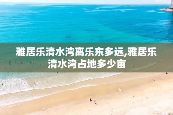 雅居乐清水湾离乐东多远,雅居乐清水湾占地多少亩