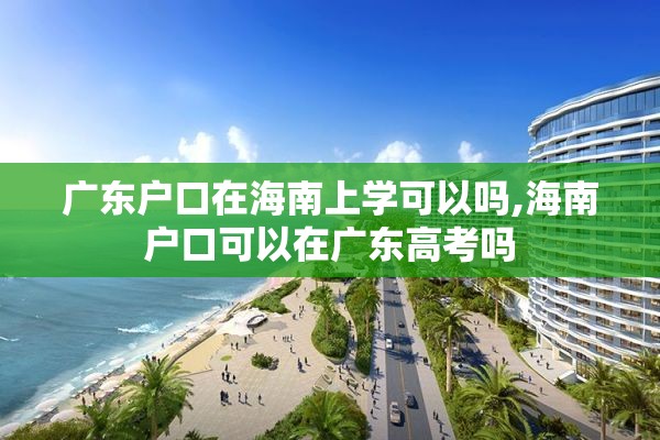 广东户口在海南上学可以吗,海南户口可以在广东高考吗