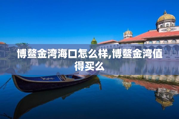 博鳌金湾海口怎么样,博鳌金湾值得买么