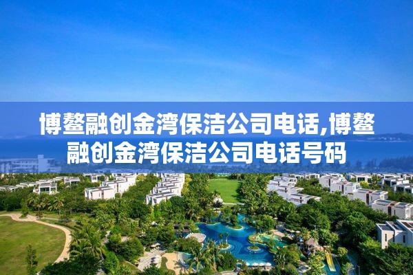 博鳌融创金湾保洁公司电话,博鳌融创金湾保洁公司电话号码