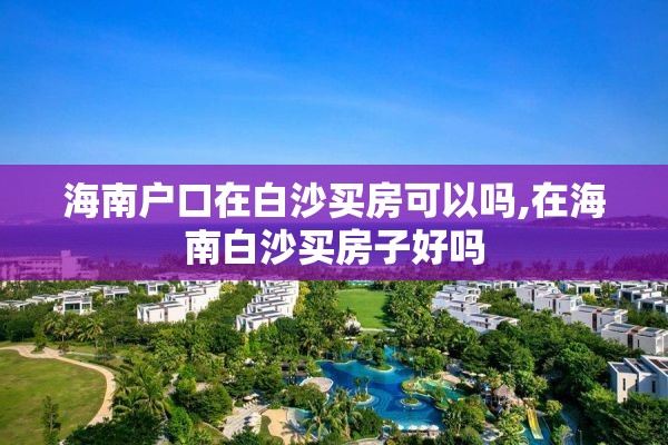 海南户口在白沙买房可以吗,在海南白沙买房子好吗