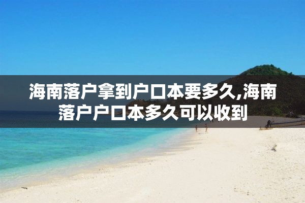 海南落户拿到户口本要多久,海南落户户口本多久可以收到