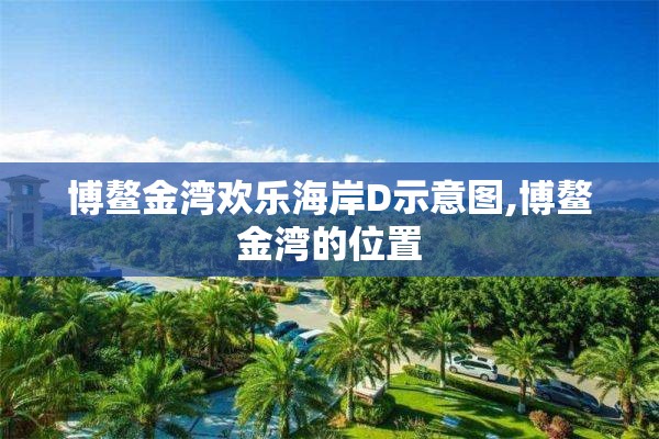 博鳌金湾欢乐海岸D示意图,博鳌金湾的位置