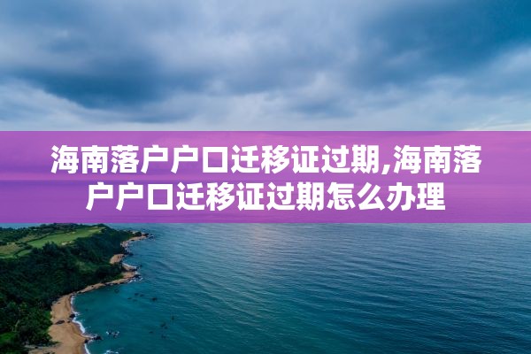 海南落户户口迁移证过期,海南落户户口迁移证过期怎么办理