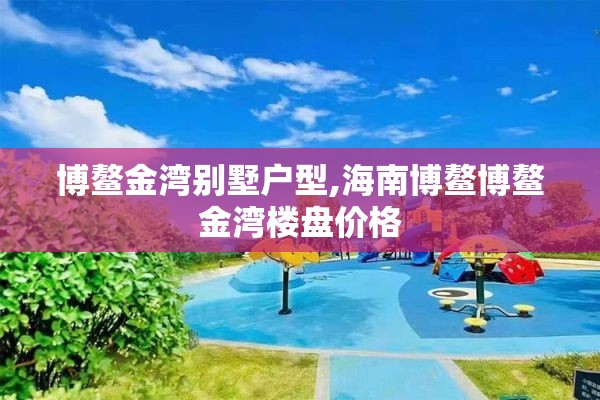 博鳌金湾别墅户型,海南博鳌博鳌金湾楼盘价格