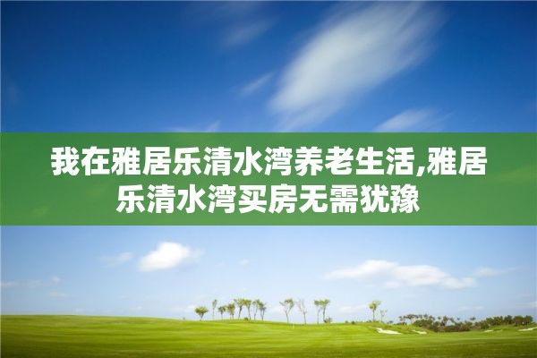 我在雅居乐清水湾养老生活,雅居乐清水湾买房无需犹豫