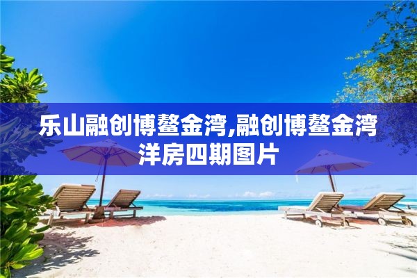 乐山融创博鳌金湾,融创博鳌金湾洋房四期图片