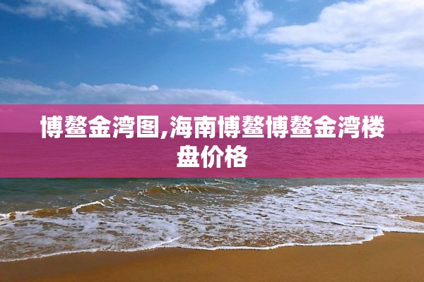 博鳌金湾图,海南博鳌博鳌金湾楼盘价格