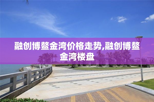 融创博鳌金湾价格走势,融创博鳌金湾楼盘