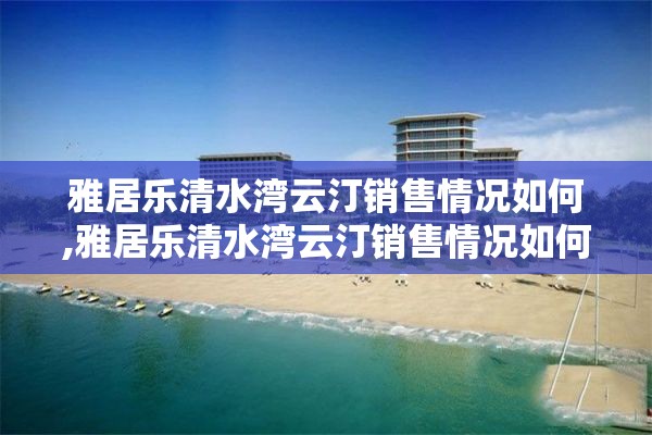 雅居乐清水湾云汀销售情况如何,雅居乐清水湾云汀销售情况如何啊