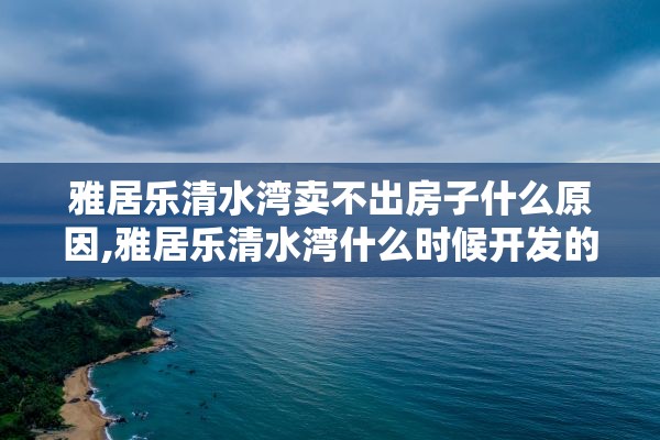 雅居乐清水湾卖不出房子什么原因,雅居乐清水湾什么时候开发的