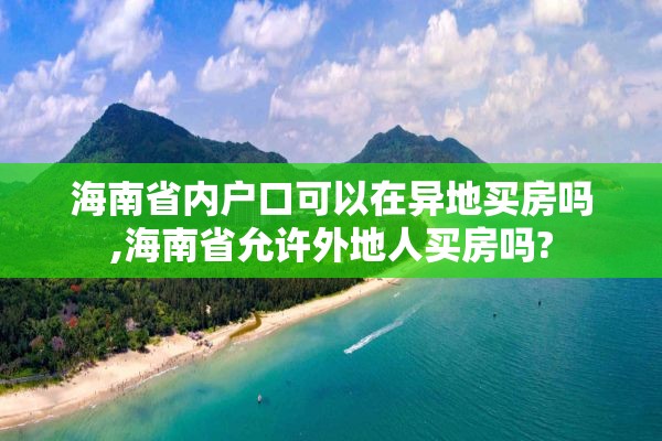 海南省内户口可以在异地买房吗,海南省允许外地人买房吗?