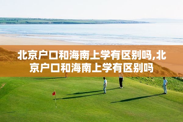 北京户口和海南上学有区别吗,北京户口和海南上学有区别吗