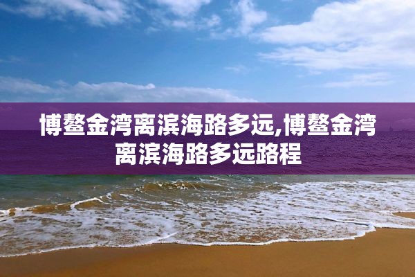 博鳌金湾离滨海路多远,博鳌金湾离滨海路多远路程