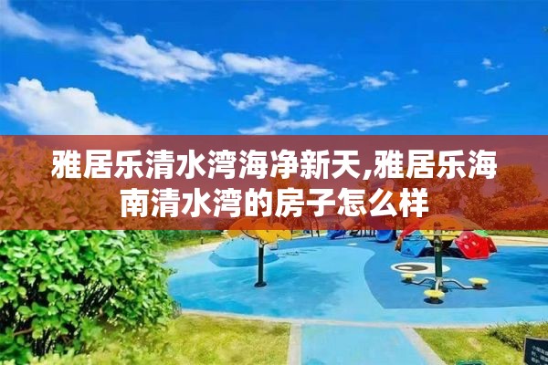 雅居乐清水湾海净新天,雅居乐海南清水湾的房子怎么样