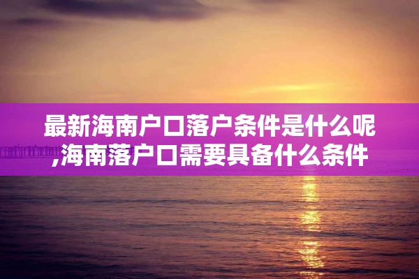 最新海南户口落户条件是什么呢,海南落户口需要具备什么条件