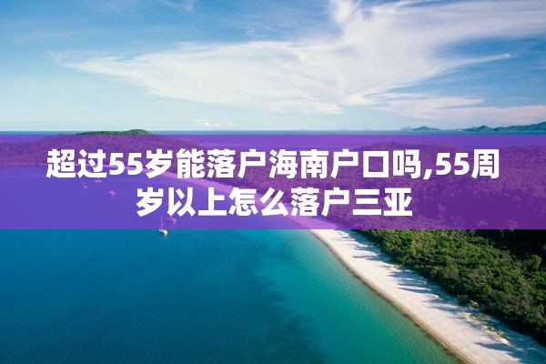 超过55岁能落户海南户口吗,55周岁以上怎么落户三亚