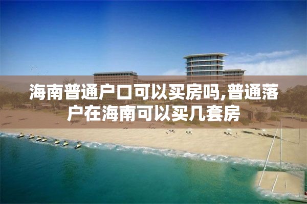 海南普通户口可以买房吗,普通落户在海南可以买几套房