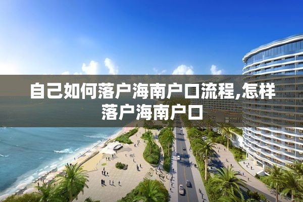 自己如何落户海南户口流程,怎样落户海南户口 自己如何落户海南户口流程,怎样落户海南户口