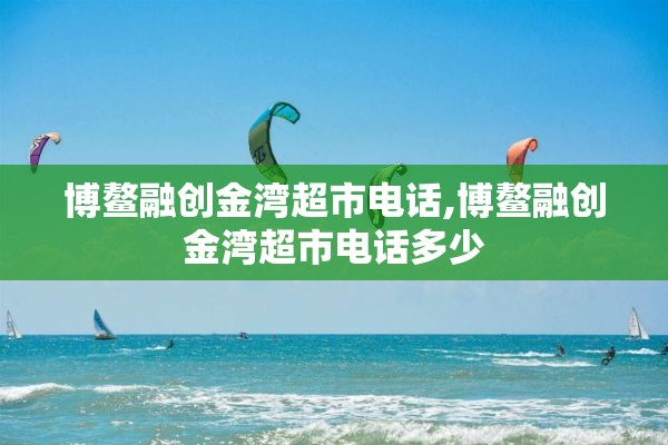 博鳌融创金湾超市电话,博鳌融创金湾超市电话多少