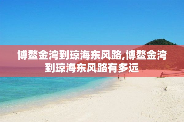 博鳌金湾到琼海东风路,博鳌金湾到琼海东风路有多远