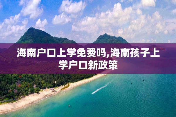 海南户口上学免费吗,海南孩子上学户口新政策