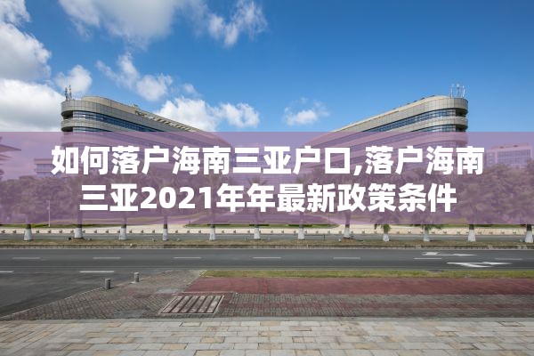 如何落户海南三亚户口,落户海南三亚2021年年最新政策条件