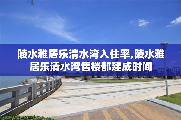 陵水雅居乐清水湾入住率,陵水雅居乐清水湾售楼部建成时间