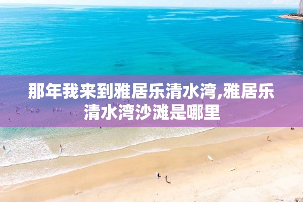 那年我来到雅居乐清水湾,雅居乐清水湾沙滩是哪里