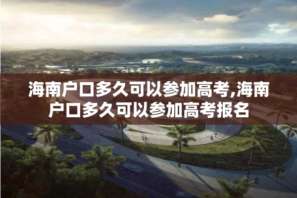 海南户口多久可以参加高考,海南户口多久可以参加高考报名