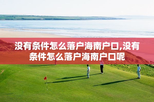 没有条件怎么落户海南户口,没有条件怎么落户海南户口呢