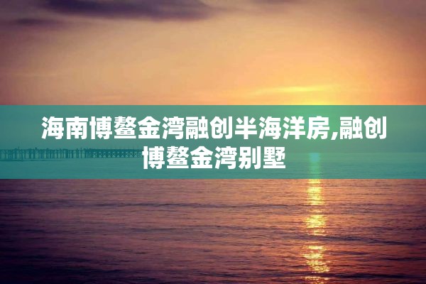 海南博鳌金湾融创半海洋房,融创博鳌金湾别墅