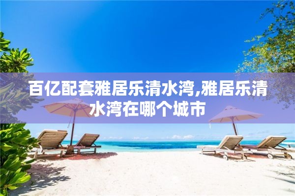 百亿配套雅居乐清水湾,雅居乐清水湾在哪个城市