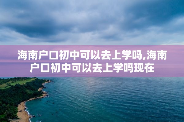 海南户口初中可以去上学吗,海南户口初中可以去上学吗现在