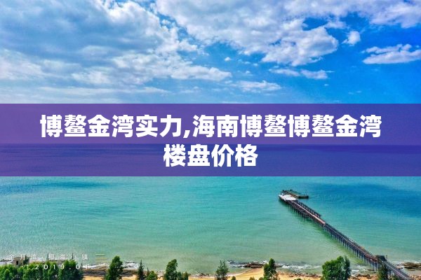 博鳌金湾实力,海南博鳌博鳌金湾楼盘价格