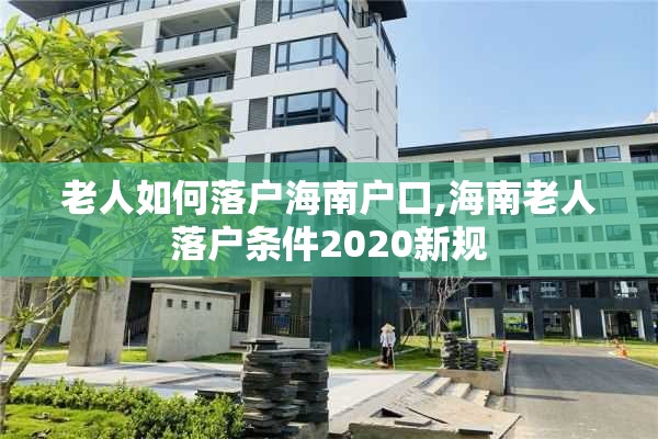 老人如何落户海南户口,海南老人落户条件2020新规