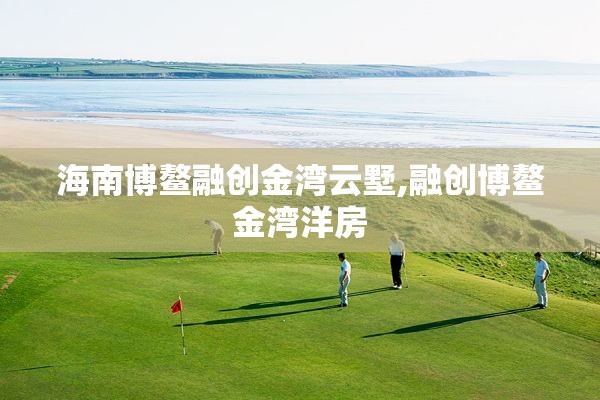 海南博鳌融创金湾云墅,融创博鳌金湾洋房