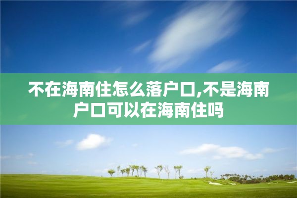 不在海南住怎么落户口,不是海南户口可以在海南住吗