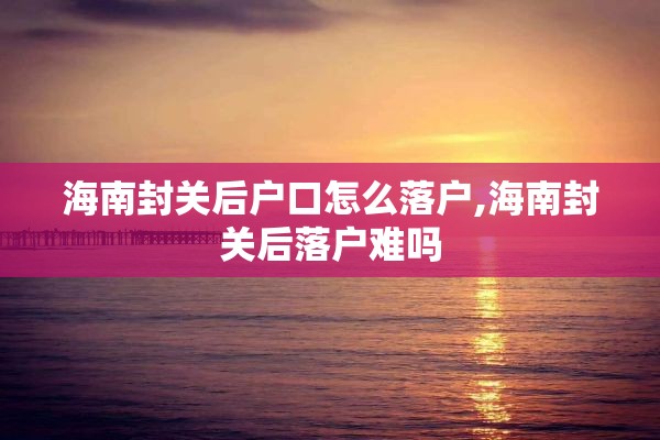 海南封关后户口怎么落户,海南封关后落户难吗