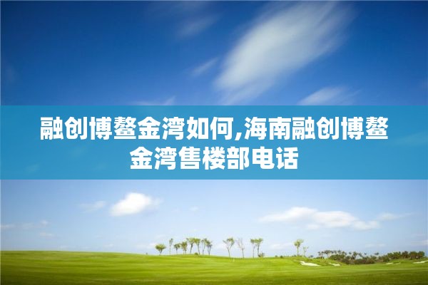 融创博鳌金湾如何,海南融创博鳌金湾售楼部电话