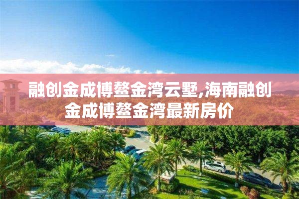 融创金成博鳌金湾云墅,海南融创金成博鳌金湾最新房价