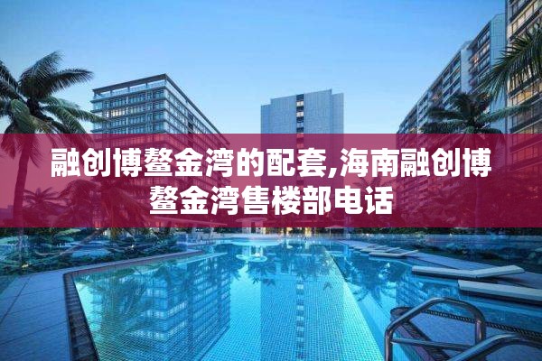 融创博鳌金湾的配套,海南融创博鳌金湾售楼部电话