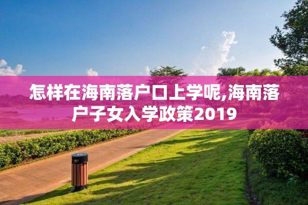 怎样在海南落户口上学呢,海南落户子女入学政策2019