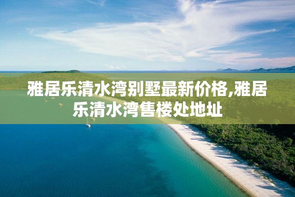 雅居乐清水湾别墅最新价格,雅居乐清水湾售楼处地址